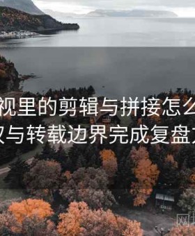 可可影视里的剪辑与拼接怎么辨：用版权与转载边界完成复盘方法