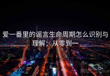 爱一番里的谣言生命周期怎么识别与理解：从零到一