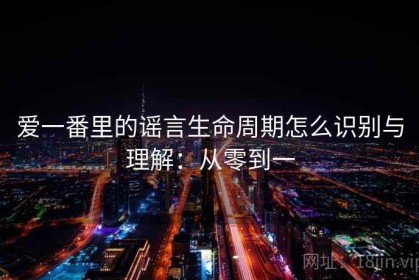 爱一番里的谣言生命周期怎么识别与理解：从零到一