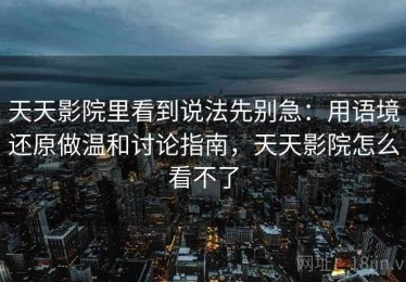 天天影院里看到说法先别急：用语境还原做温和讨论指南，天天影院怎么看不了