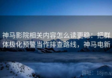 神马影院相关内容怎么读更稳：把群体极化预警当作排查路线，神马电新