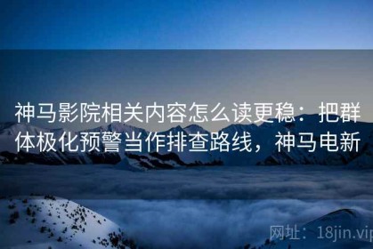 神马影院相关内容怎么读更稳：把群体极化预警当作排查路线，神马电新