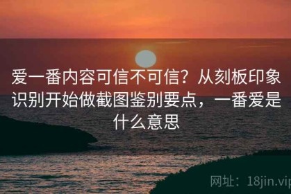 爱一番内容可信不可信？从刻板印象识别开始做截图鉴别要点，一番爱是什么意思