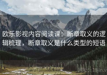 欧乐影视内容阅读课：断章取义的逻辑梳理，断章取义是什么类型的短语