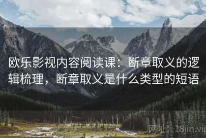 欧乐影视内容阅读课：断章取义的逻辑梳理，断章取义是什么类型的短语
