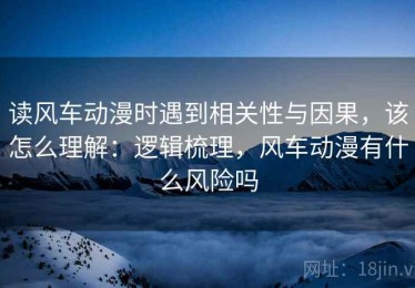 读风车动漫时遇到相关性与因果，该怎么理解：逻辑梳理，风车动漫有什么风险吗