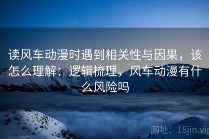 读风车动漫时遇到相关性与因果，该怎么理解：逻辑梳理，风车动漫有什么风险吗