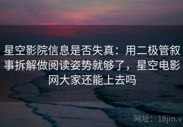 星空影院信息是否失真：用二极管叙事拆解做阅读姿势就够了，星空电影网大家还能上去吗