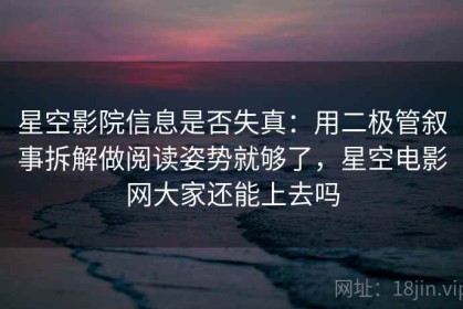 星空影院信息是否失真：用二极管叙事拆解做阅读姿势就够了，星空电影网大家还能上去吗