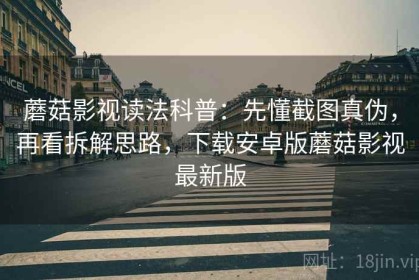 蘑菇影视读法科普：先懂截图真伪，再看拆解思路，下载安卓版蘑菇影视最新版