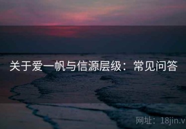 关于爱一帆与信源层级：常见问答