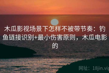 木瓜影视场景下怎样不被带节奏：钓鱼链接识别+最小伤害原则，木瓜电影的