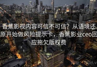 香蕉影视内容可信不可信？从语境还原开始做风险提示卡，香蕉影业ceo回应拖欠版权费