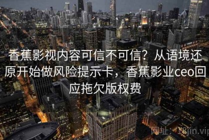 香蕉影视内容可信不可信？从语境还原开始做风险提示卡，香蕉影业ceo回应拖欠版权费