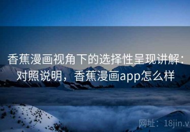 香蕉漫画视角下的选择性呈现讲解：对照说明，香蕉漫画app怎么样