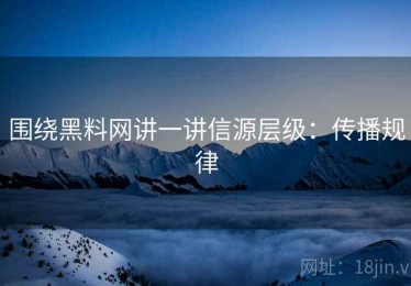围绕黑料网讲一讲信源层级：传播规律