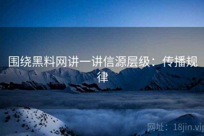 围绕黑料网讲一讲信源层级：传播规律