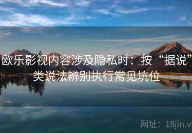 欧乐影视内容涉及隐私时：按“据说”类说法辨别执行常见坑位