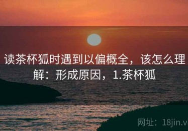 读茶杯狐时遇到以偏概全，该怎么理解：形成原因，1.茶杯狐