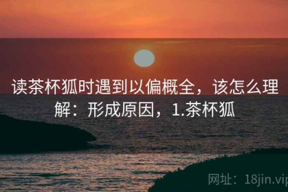 读茶杯狐时遇到以偏概全，该怎么理解：形成原因，1.茶杯狐