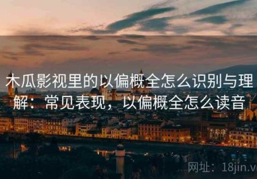 木瓜影视里的以偏概全怎么识别与理解：常见表现，以偏概全怎么读音