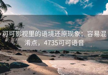 可可影视里的语境还原现象：容易混淆点，4735可可语音