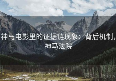 神马电影里的证据链现象：背后机制，神马法院