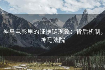 神马电影里的证据链现象：背后机制，神马法院