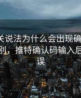 推特相关说法为什么会出现确认偏误：关键区别，推特确认码输入后显示错误