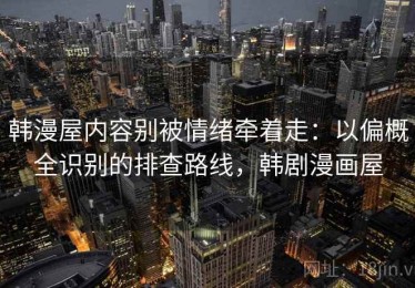 韩漫屋内容别被情绪牵着走：以偏概全识别的排查路线，韩剧漫画屋