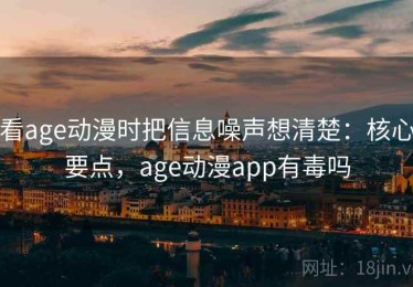 看age动漫时把信息噪声想清楚：核心要点，age动漫app有毒吗