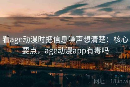看age动漫时把信息噪声想清楚：核心要点，age动漫app有毒吗
