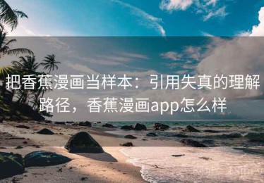 把香蕉漫画当样本：引用失真的理解路径，香蕉漫画app怎么样