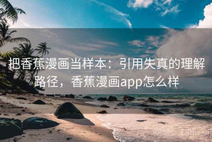 把香蕉漫画当样本：引用失真的理解路径，香蕉漫画app怎么样
