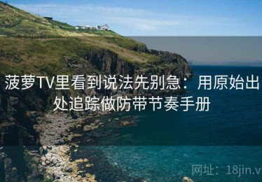 菠萝TV里看到说法先别急：用原始出处追踪做防带节奏手册