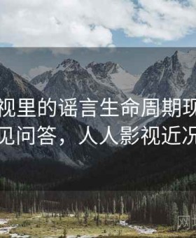 人人影视里的谣言生命周期现象：常见问答，人人影视近况