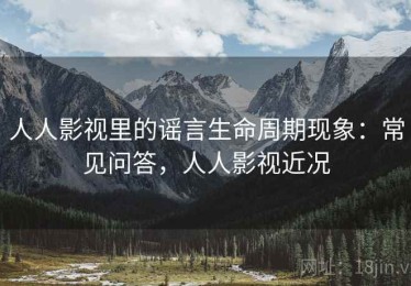 人人影视里的谣言生命周期现象：常见问答，人人影视近况