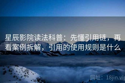 星辰影院读法科普：先懂引用链，再看案例拆解，引用的使用规则是什么