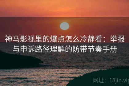 神马影视里的爆点怎么冷静看：举报与申诉路径理解的防带节奏手册