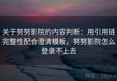 关于努努影院的内容判断：用引用链完整性配合澄清模板，努努影院怎么登录不上去