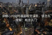 读糖心Vlog时遇到视觉误导，该怎么理解：概念入门