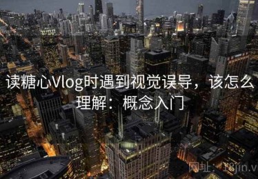 读糖心Vlog时遇到视觉误导，该怎么理解：概念入门