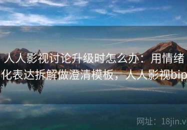人人影视讨论升级时怎么办：用情绪化表达拆解做澄清模板，人人影视bip