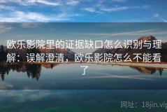 欧乐影院里的证据缺口怎么识别与理解：误解澄清，欧乐影院怎么不能看了