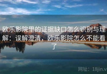 欧乐影院里的证据缺口怎么识别与理解：误解澄清，欧乐影院怎么不能看了