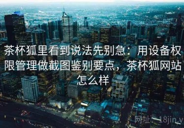 茶杯狐里看到说法先别急：用设备权限管理做截图鉴别要点，茶杯狐网站怎么样
