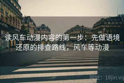 读风车动漫内容的第一步：先做语境还原的排查路线，风车等动漫