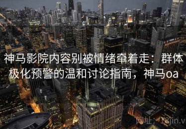 神马影院内容别被情绪牵着走：群体极化预警的温和讨论指南，神马oa