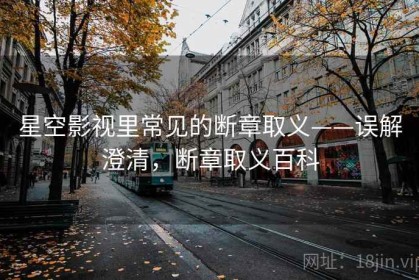 星空影视里常见的断章取义——误解澄清，断章取义百科