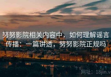 努努影院相关内容中，如何理解谣言传播：一篇讲透，努努影院正规吗